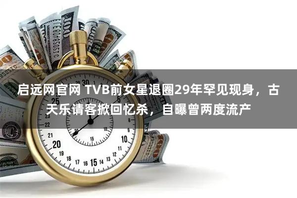 启远网官网 TVB前女星退圈29年罕见现身，古天乐请客掀回忆杀，自曝曾两度流产