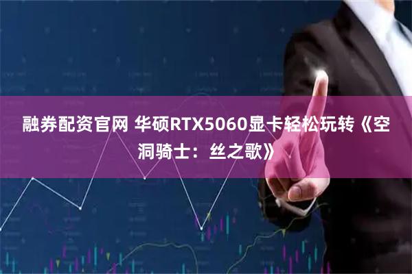 融券配资官网 华硕RTX5060显卡轻松玩转《空洞骑士：丝之歌》