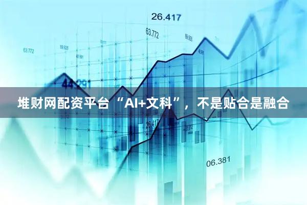 堆财网配资平台 “AI+文科”，不是贴合是融合