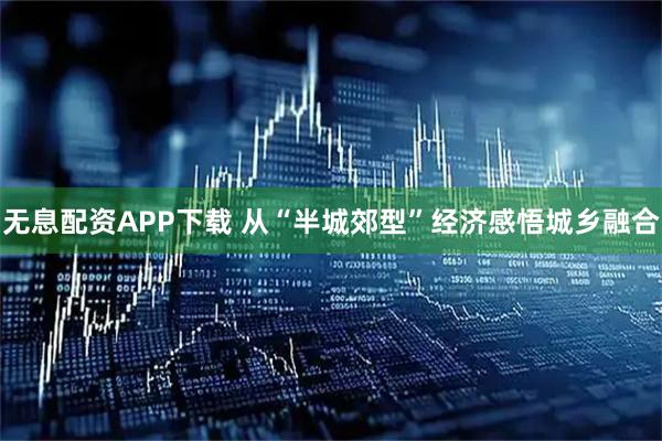 无息配资APP下载 从“半城郊型”经济感悟城乡融合