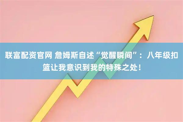 联富配资官网 詹姆斯自述“觉醒瞬间”：八年级扣篮让我意识到我的特殊之处！