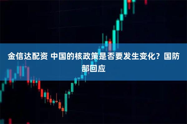 金信达配资 中国的核政策是否要发生变化？国防部回应