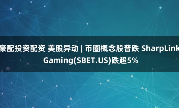 豪配投资配资 美股异动 | 币圈概念股普跌 SharpLink Gaming(SBET.US)跌超5%