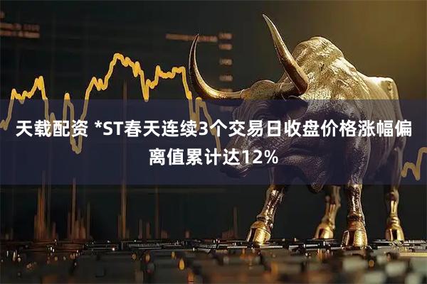 天载配资 *ST春天连续3个交易日收盘价格涨幅偏离值累计达12%