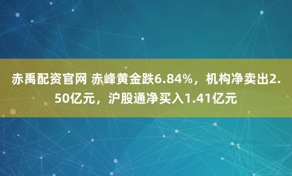 赤禹配资官网 赤峰黄金跌6.84%，机构净卖出2.50亿元，沪股通净买入1.41亿元