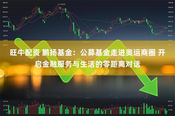 旺牛配资 鹏扬基金：公募基金走进奥运商圈 开启金融服务与生活的零距离对话