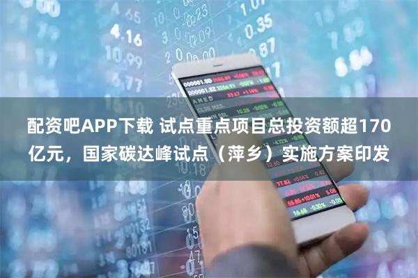 配资吧APP下载 试点重点项目总投资额超170亿元,国家碳达峰试点(萍乡)实施方案印发