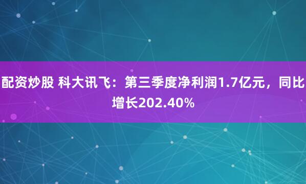 配资炒股 科大讯飞:第三季度净利润1.7亿元,同比增长202.40%
