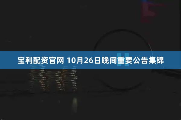 宝利配资官网 10月26日晚间重要公告集锦