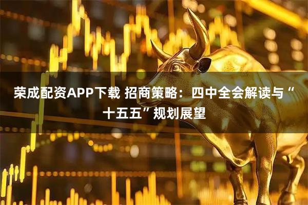 荣成配资APP下载 招商策略：四中全会解读与“十五五”规划展望