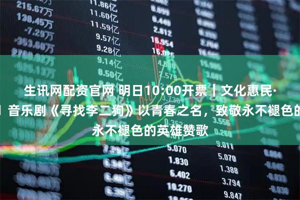 生讯网配资官网 明日10:00开票｜文化惠民·精品展演▸音乐剧《寻找李二狗》以青春之名，致敬永不褪色的英雄赞歌