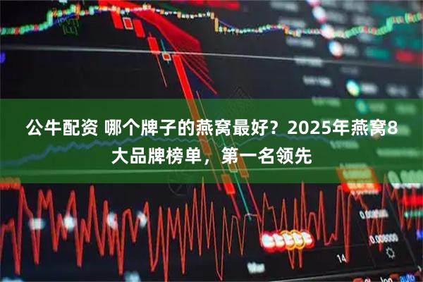 公牛配资 哪个牌子的燕窝最好？2025年燕窝8大品牌榜单，第一名领先
