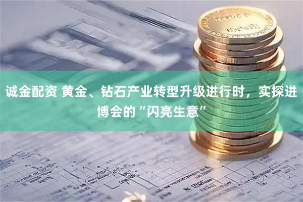 诚金配资 黄金、钻石产业转型升级进行时,实探进博会的“闪亮生意”