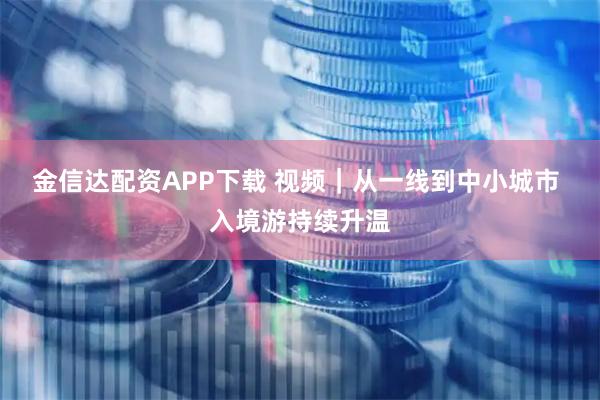 金信达配资APP下载 视频|从一线到中小城市 入境游持续升温
