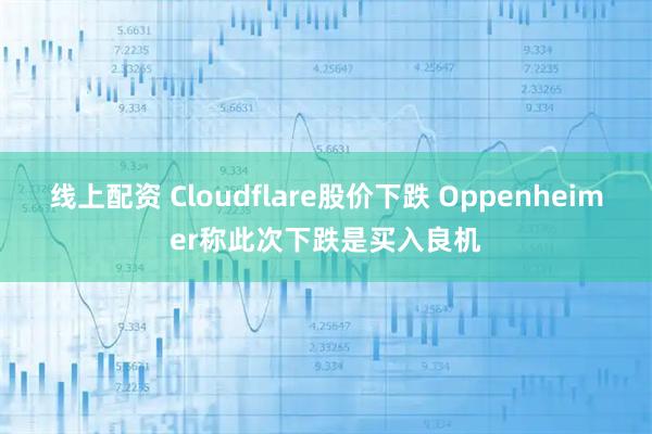 线上配资 Cloudflare股价下跌 Oppenheimer称此次下跌是买入良机