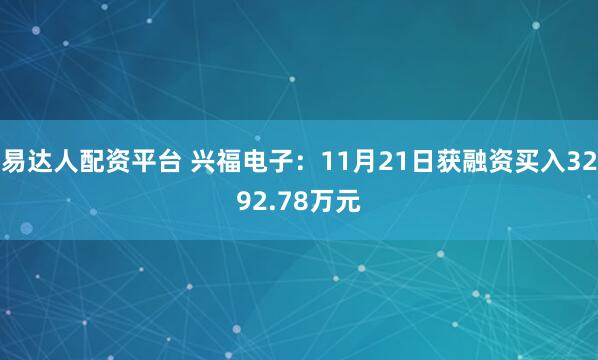 易达人配资平台 兴福电子：11月21日获融资买入3292.78万元