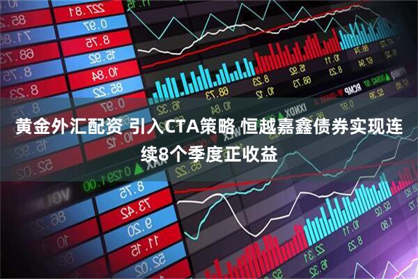 黄金外汇配资 引入CTA策略 恒越嘉鑫债券实现连续8个季度正收益
