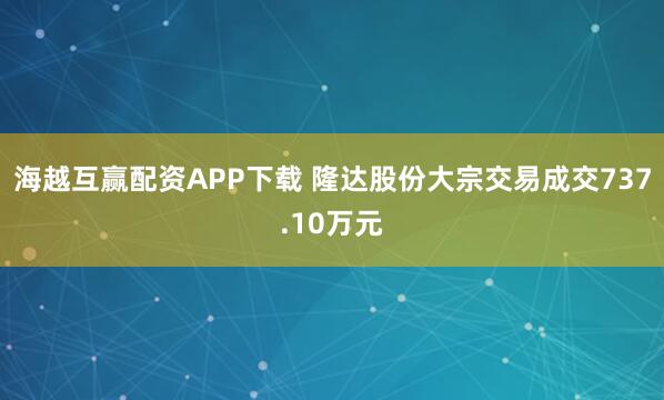海越互赢配资APP下载 隆达股份大宗交易成交737.10万元