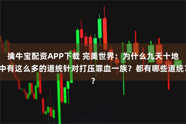 擒牛宝配资APP下载 完美世界：为什么九天十地中有这么多的道统针对打压罪血一族？都有哪些道统？