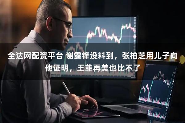 全达网配资平台 谢霆锋没料到，张柏芝用儿子向他证明，王菲再美也比不了