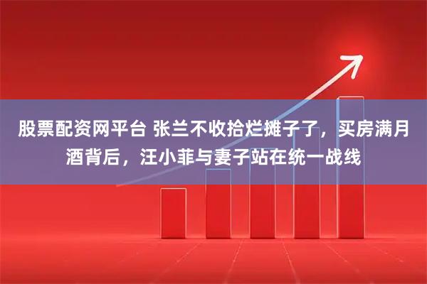 股票配资网平台 张兰不收拾烂摊子了,买房满月酒背后,汪小菲与妻子站在统一战线