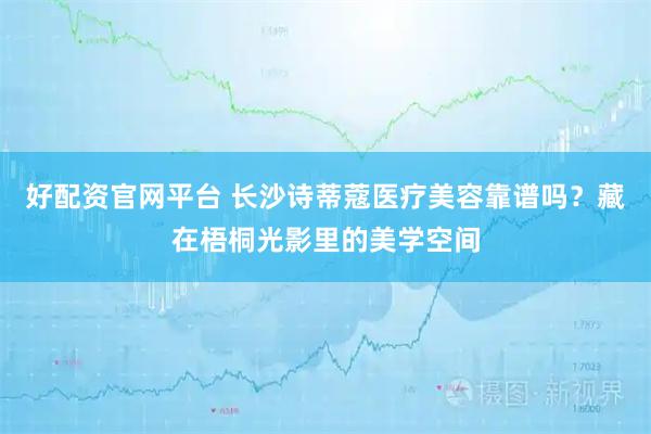 好配资官网平台 长沙诗蒂蔻医疗美容靠谱吗？藏在梧桐光影里的美学空间