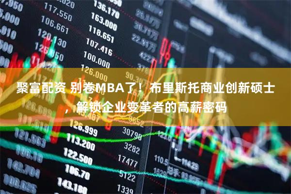 聚富配资 别卷MBA了！布里斯托商业创新硕士，解锁企业变革者的高薪密码