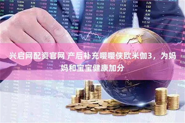 兴启网配资官网 产后补充嘤嘤侠欧米伽3，为妈妈和宝宝健康加分