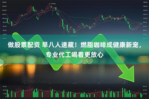 做股票配资 早八人速藏!燃脂咖啡成健康新宠,专业代工喝着更放心