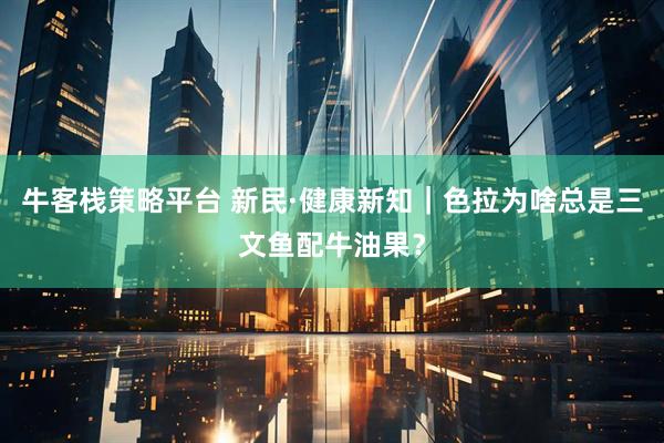 牛客栈策略平台 新民·健康新知｜色拉为啥总是三文鱼配牛油果？
