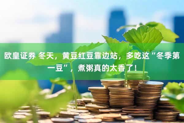 欧皇证券 冬天，黄豆红豆靠边站，多吃这“冬季第一豆”，煮粥真的太香了！
