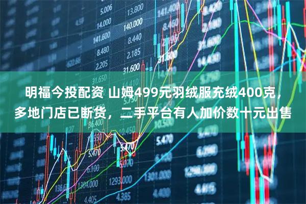 明福今投配资 山姆499元羽绒服充绒400克,多地门店已断货,二手平台有人加价数十元出售