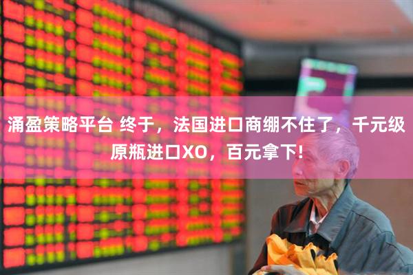 涌盈策略平台 终于，法国进口商绷不住了，千元级原瓶进口XO，百元拿下!
