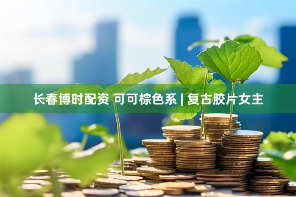 长春博时配资 可可棕色系 | 复古胶片女主