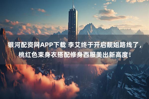 银河配资网APP下载 李艾终于开启靓姐路线了，桃红色束身衣搭配修身西服美出新高度！