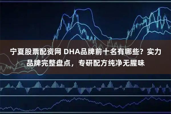 宁夏股票配资网 DHA品牌前十名有哪些？实力品牌完整盘点，专研配方纯净无腥味