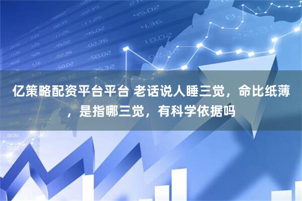 亿策略配资平台平台 老话说人睡三觉，命比纸薄，是指哪三觉，有科学依据吗