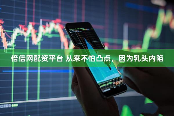 倍倍网配资平台 从来不怕凸点,因为乳头内陷