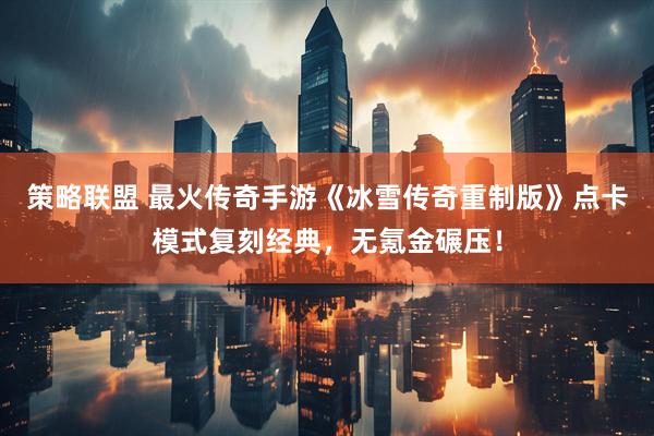 策略联盟 最火传奇手游《冰雪传奇重制版》点卡模式复刻经典,无氪金碾压!