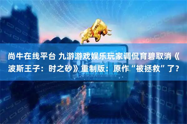 尚牛在线平台 九游游戏娱乐玩家调侃育碧取消《波斯王子：时之砂》重制版：原作“被拯救”了？
