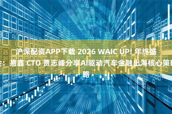 沪深配资APP下载 2026 WAIC UP! 年终盛会：易鑫 CTO 贾志峰分享AI驱动汽车金融出海核心策略