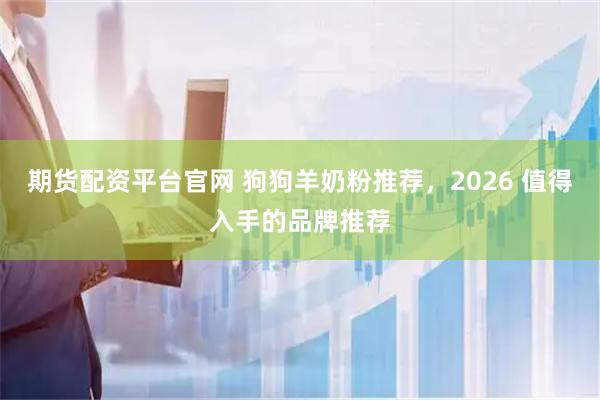 期货配资平台官网 狗狗羊奶粉推荐，2026 值得入手的品牌推荐