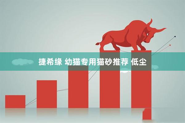 捷希缘 幼猫专用猫砂推荐 低尘