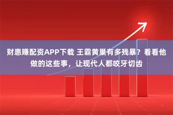 财惠赚配资APP下载 王霸黄巢有多残暴？看看他做的这些事，让现代人都咬牙切齿