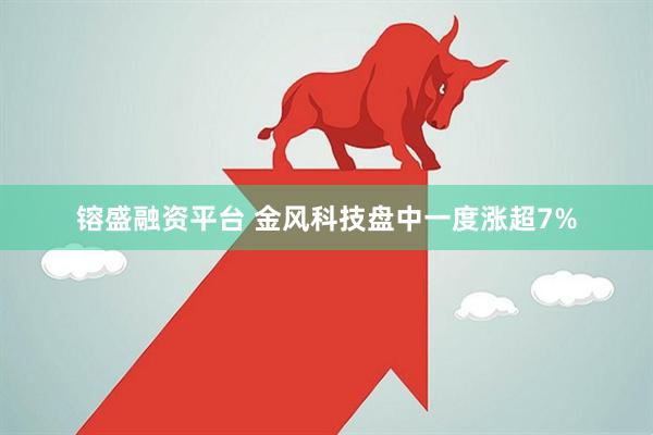 镕盛融资平台 金风科技盘中一度涨超7%