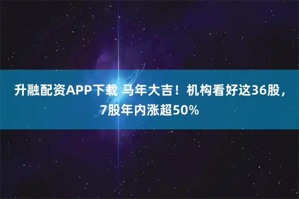 升融配资APP下载 马年大吉!机构看好这36股,7股年内涨超50%