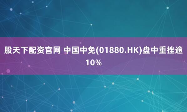 股天下配资官网 中国中免(01880.HK)盘中重挫逾10%
