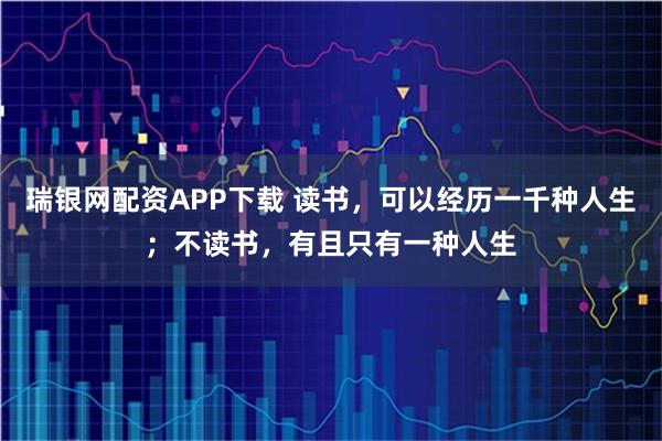 瑞银网配资APP下载 读书,可以经历一千种人生;不读书,有且只有一种人生