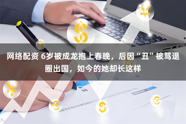 网络配资 6岁被成龙抱上春晚，后因“丑”被骂退圈出国，如今的她却长这样
