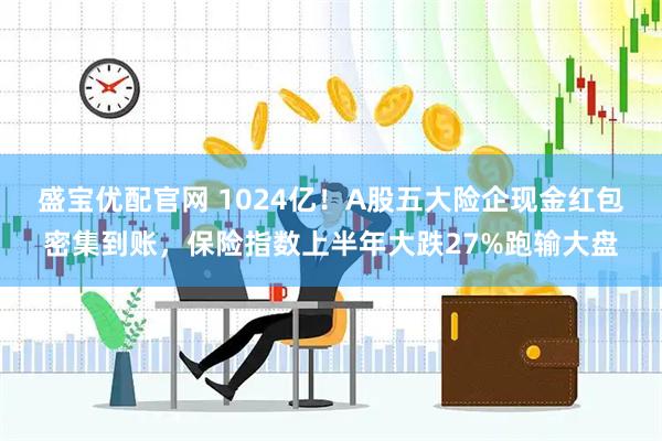 盛宝优配官网 1024亿！A股五大险企现金红包密集到账，保险指数上半年大跌27%跑输大盘